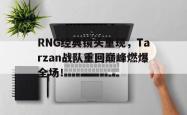 电子竞技下载app-RNG经典镜头重现，Tarzan战队重回巅峰燃爆全场！