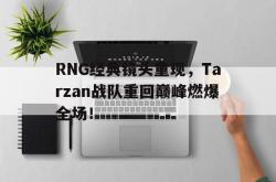 电子竞技下载app-RNG经典镜头重现，Tarzan战队重回巅峰燃爆全场！