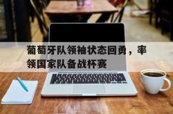 IM电竞-葡萄牙队领袖状态回勇，率领国家队备战杯赛