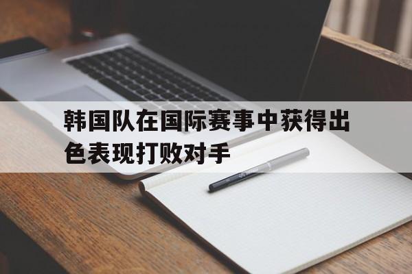 韩国队在国际赛事中获得出色表现打败对手