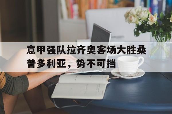 意甲强队拉齐奥客场大胜桑普多利亚，势不可挡